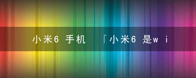 小米6手机 「小米6是wifi几代」